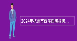 2024年杭州市西溪医院招聘编外聘用人员公告