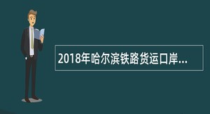 2018年哈尔滨铁路货运口岸海关协管员招聘公告