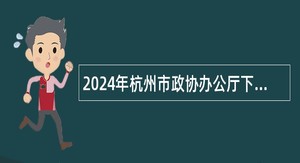 2024年杭州市政协办公厅下属事业单位招聘编外聘用人员公告