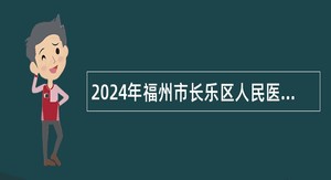 2024年福州市长乐区人民医院临聘公告