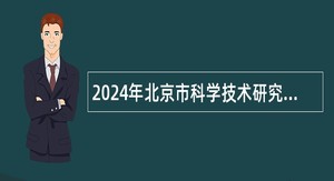 2024年北京市科学技术研究院及所属事业单位招聘公告