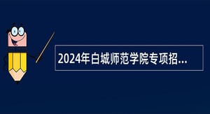 2024年白城师范学院专项招聘教师、教辅、管理人员公告