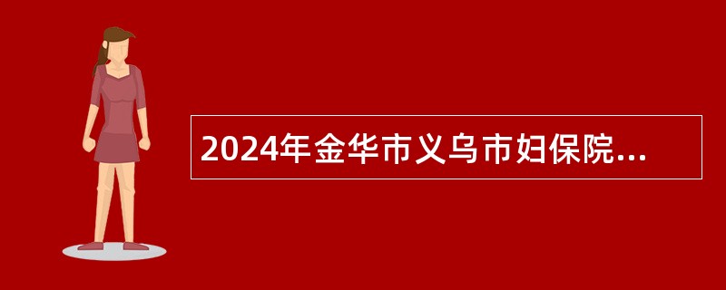 2024年金华市义乌市妇保院招聘编外工作人员公告（74名）