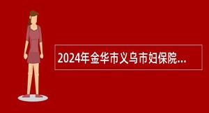 2024年金华市义乌市妇保院招聘编外工作人员公告（74名）