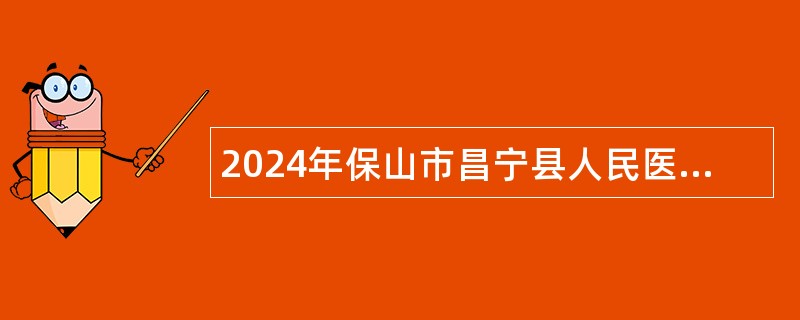 2024年保山市昌宁县人民医院编制外合同制卫生专业技术人员招聘公告