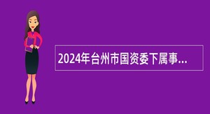 2024年台州市国资委下属事业单位选聘工作人员公告