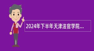 2024年下半年天津法官学院公开招聘工作人员公告