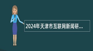 2024年天津市互联网新闻研究中心事业单位公开招聘工作人员公告（2人））