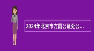 2024年北京市方圆公证处公开招聘工作人员公告