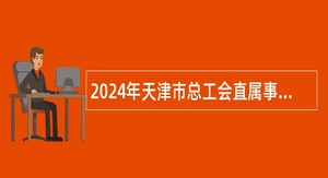 2024年天津市总工会直属事业单位公开招聘工作人员公告