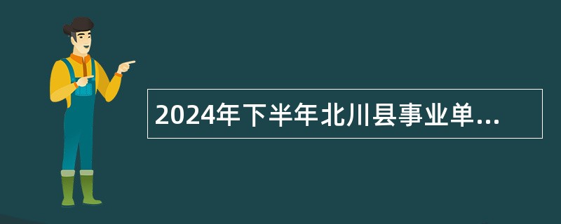 2024年下半年北川县事业单位招聘工作人员公告（7名）