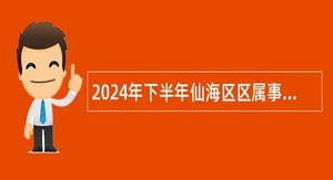 2024年下半年仙海区区属事业单位招聘工作人员公告（2名）