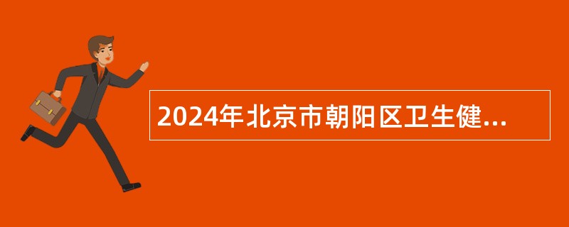 2024年北京市朝阳区卫生健康委员会所属事业单位第二批公开招聘工作人员公告