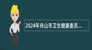 2024年舟山市卫生健康委员会部分直属事业单位紧缺人才招聘（市编省招）公告（第一批）