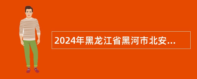 2024年黑龙江省黑河市北安市事业单位招聘工作人员公告（120名）