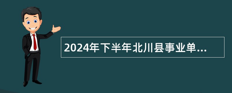 2024年下半年北川县事业单位招聘工作人员公告（7名）