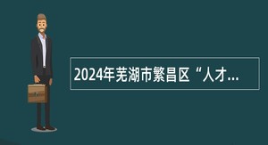 2024年芜湖市繁昌区“人才蓄水池”第三批次岗位引进人才公告