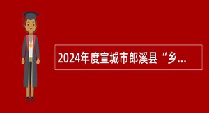 2024年度宣城市郎溪县“乡编村用”暨从全县村（社区）党组织书记中择优招聘镇（街道）事业单位工作人员公告（1名）