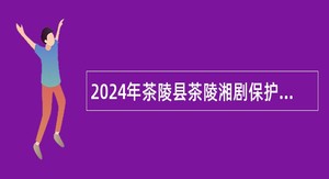 2024年茶陵县茶陵湘剧保护传承中心公开招聘工作人员公告（5名）