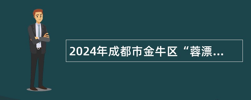 2024年成都市金牛区“蓉漂人才荟”赴高校公开招聘急需紧缺高层次人才、教育人才、卫生人才初步公告（243人）