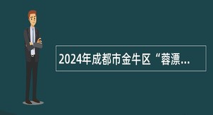 2024年成都市金牛区“蓉漂人才荟”赴高校公开招聘急需紧缺高层次人才、教育人才、卫生人才初步公告（243人）