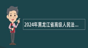 2024年黑龙江省高级人民法院公开招聘聘用人员公告（16人）