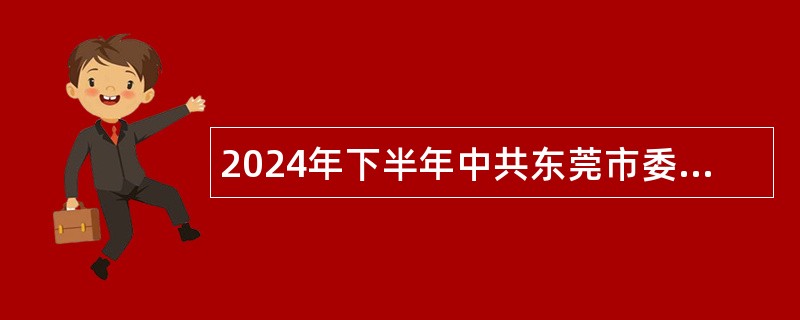 2024年下半年中共东莞市委党校公开招聘专业技术人员公告（2人）