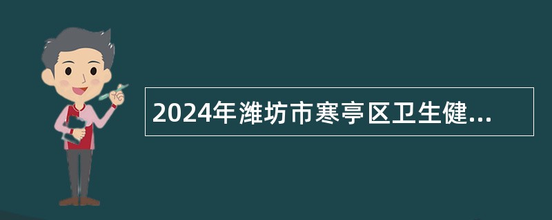 2024年潍坊市寒亭区卫生健康系统公开招聘事业编制专业技术人员笔试公告