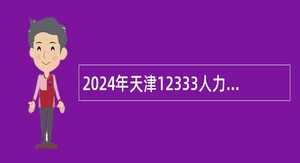 2024年天津12333人力社保热线招聘劳动合同制电话咨询员公告