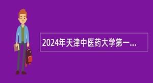 2024年天津中医药大学第一附属医院招聘博士或副高及以上人员公告