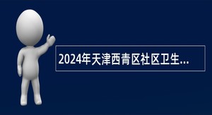 2024年天津西青区社区卫生服务站招聘编外工作人员公告