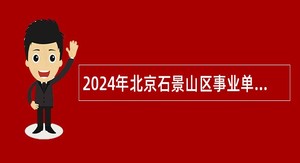 2024年北京石景山区事业单位招聘考试公告(55名)