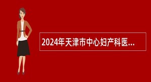 2024年天津市中心妇产科医院派遣制职工招录公告