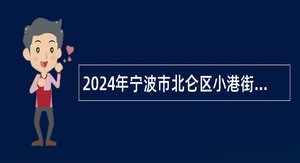 2024年宁波市北仑区小港街道综合行政执法中队执法辅助人员招聘公告