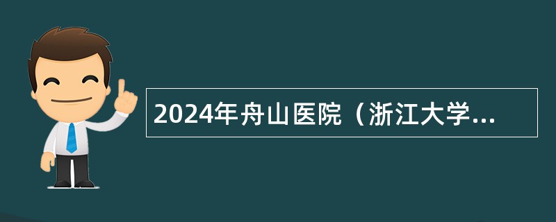 2024年舟山医院（浙江大学医学院附属第二医院舟山分院）招聘紧缺医疗卫生人才公告