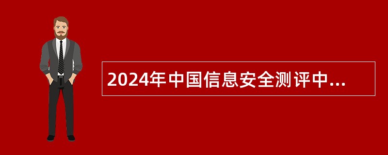 2024年中国信息安全测评中心对外联络岗非编人员招聘公告