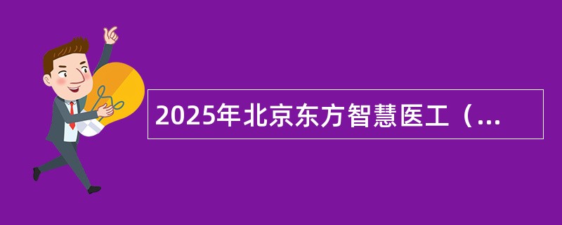 2025年北京东方智慧医工（含合肥京东方医院）全球校园招聘公告（270名）