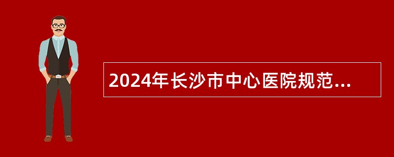 2024年长沙市中心医院规范化培训护士招录公告