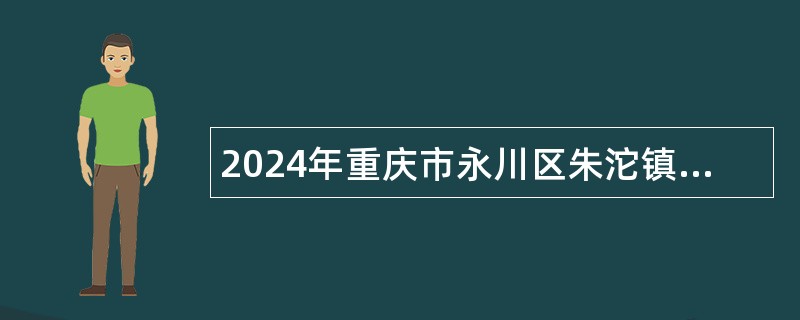 2024年重庆市永川区朱沱镇人民政府招聘非全日制公益性岗位人员简章