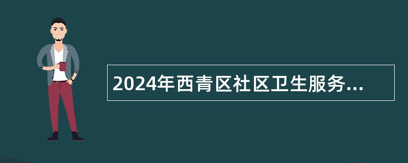 2024年西青区社区卫生服务站公开招聘编外工作人员公告（22人）