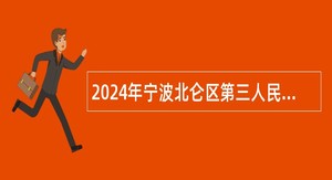 2024年宁波北仑区第三人民医院医疗健康服务集团招聘编外用工公告