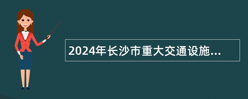 2024年长沙市重大交通设施建设事务中心招聘中级雇员公告