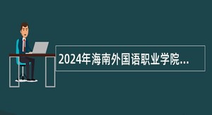 2024年海南外国语职业学院第二批公开招聘高层次人才公告（第1号）（27人）