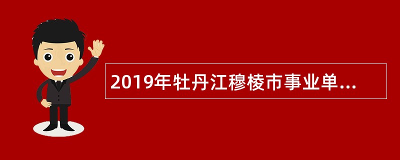 2019年牡丹江穆棱市事业单位招聘考试公告（58人）