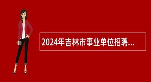 2024年吉林市事业单位招聘大学生乡村医生公告