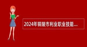 2024年铜陵市利业职业技能培训学校有限责任公司招聘聘用制工作人员公告