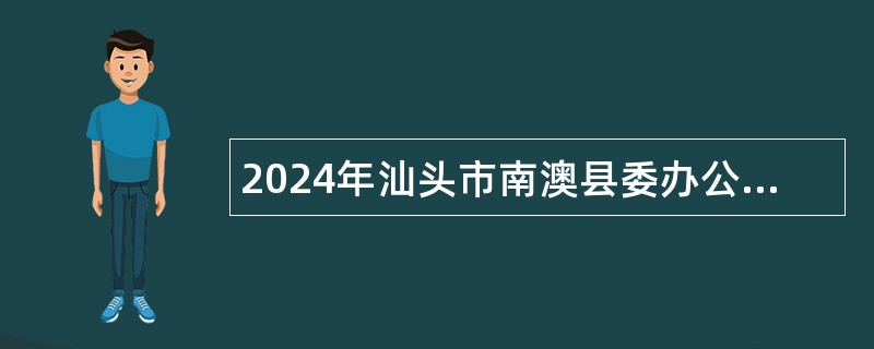 2024年汕头市南澳县委办公室、南澳县人民政府办公室招聘机关聘用人员公告