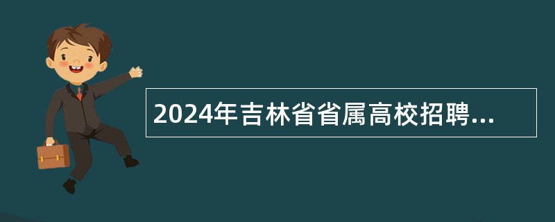 2024年吉林省省属高校招聘工作人员公告（89名）