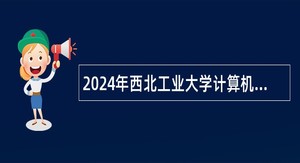 2024年西北工业大学计算机学院（陕西）招聘公告