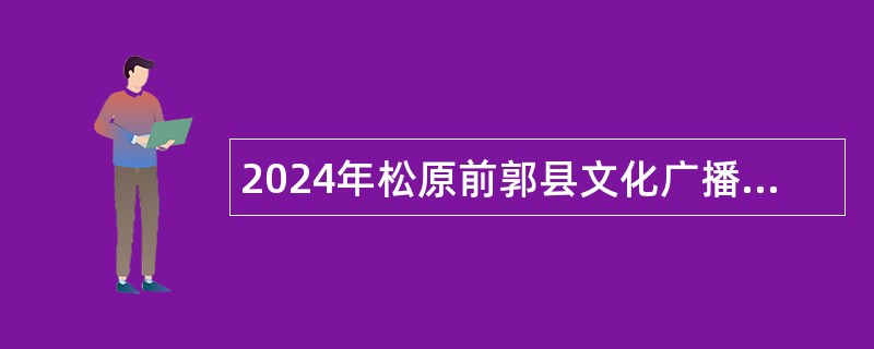 2024年松原前郭县文化广播电视和旅游局招聘事业单位工作人员公告